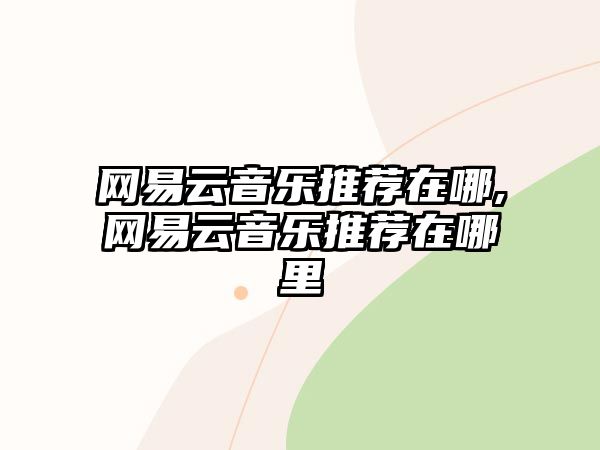 網易云音樂推薦在哪,網易云音樂推薦在哪里