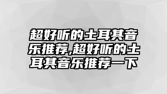 超好聽的土耳其音樂推薦,超好聽的土耳其音樂推薦一下