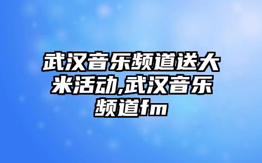 武漢音樂頻道送大米活動,武漢音樂頻道fm