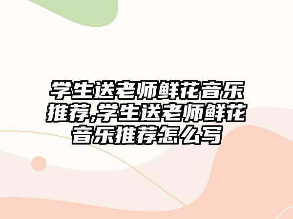 學(xué)生送老師鮮花音樂推薦,學(xué)生送老師鮮花音樂推薦怎么寫