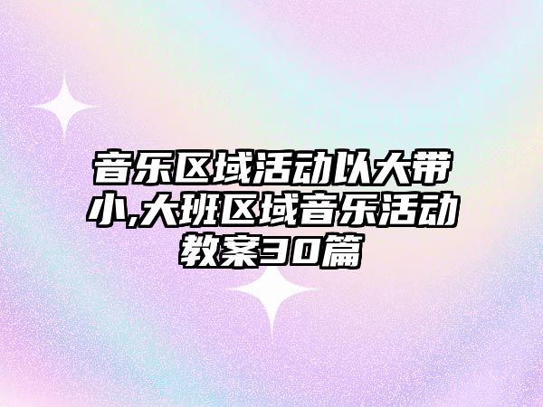 音樂區域活動以大帶小,大班區域音樂活動教案30篇