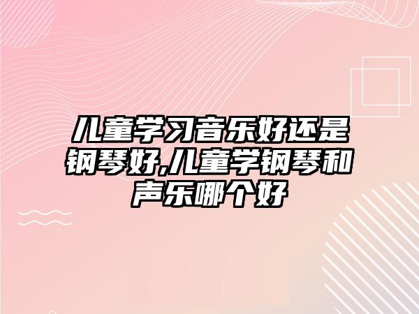 兒童學習音樂好還是鋼琴好,兒童學鋼琴和聲樂哪個好