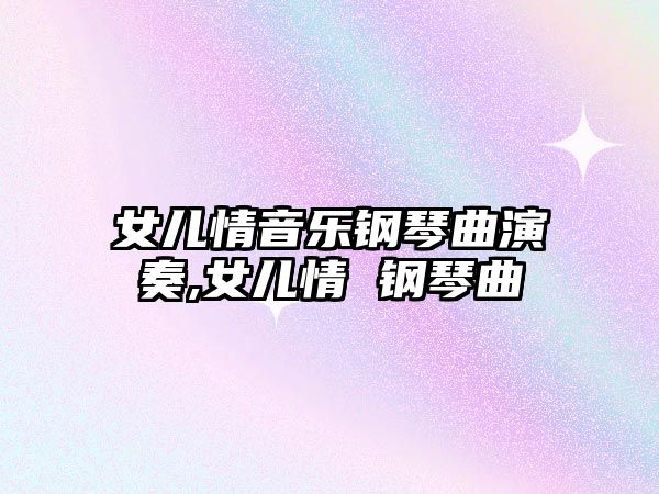 女兒情音樂鋼琴曲演奏,女兒情 鋼琴曲