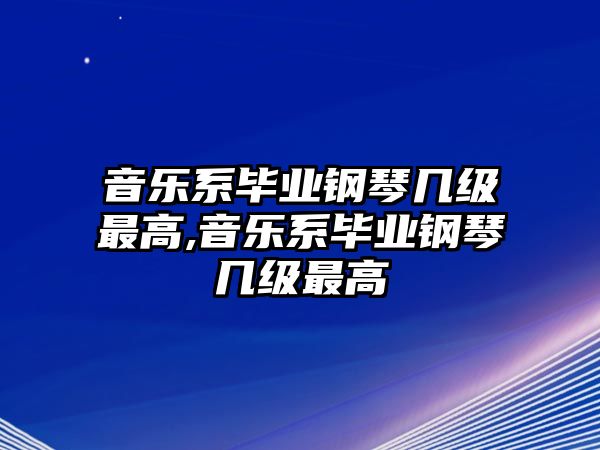 音樂系畢業鋼琴幾級最高,音樂系畢業鋼琴幾級最高