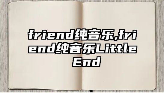 friend純音樂,friend純音樂Little End