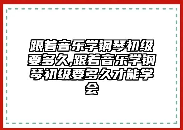 跟著音樂學(xué)鋼琴初級要多久,跟著音樂學(xué)鋼琴初級要多久才能學(xué)會