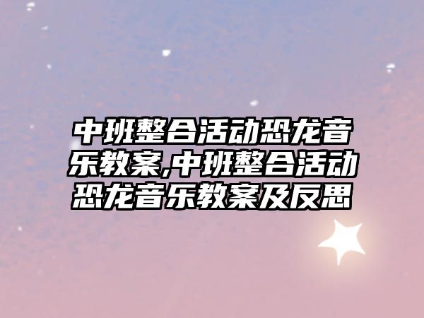 中班整合活動(dòng)恐龍音樂(lè)教案,中班整合活動(dòng)恐龍音樂(lè)教案及反思