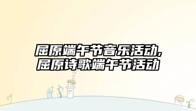 屈原端午節音樂活動,屈原詩歌端午節活動