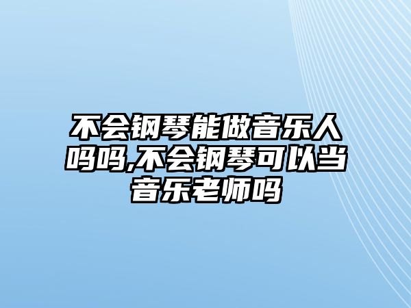 不會鋼琴能做音樂人嗎嗎,不會鋼琴可以當音樂老師嗎