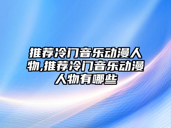 推薦冷門音樂動漫人物,推薦冷門音樂動漫人物有哪些