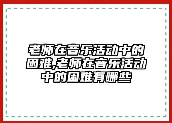 老師在音樂活動中的困難,老師在音樂活動中的困難有哪些