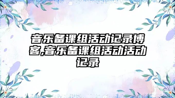 音樂備課組活動記錄博客,音樂備課組活動活動記錄