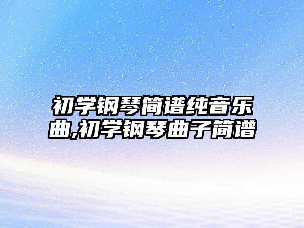 初學鋼琴簡譜純音樂曲,初學鋼琴曲子簡譜