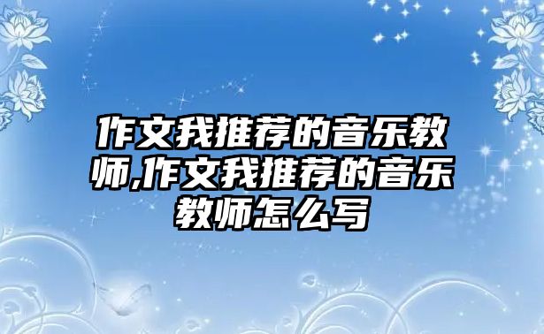 作文我推薦的音樂教師,作文我推薦的音樂教師怎么寫