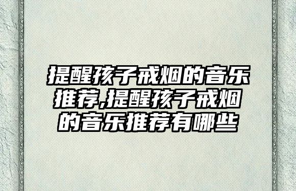 提醒孩子戒煙的音樂推薦,提醒孩子戒煙的音樂推薦有哪些