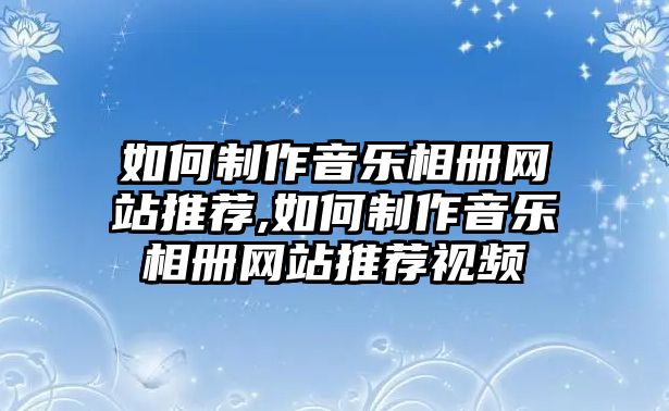 如何制作音樂相冊網(wǎng)站推薦,如何制作音樂相冊網(wǎng)站推薦視頻