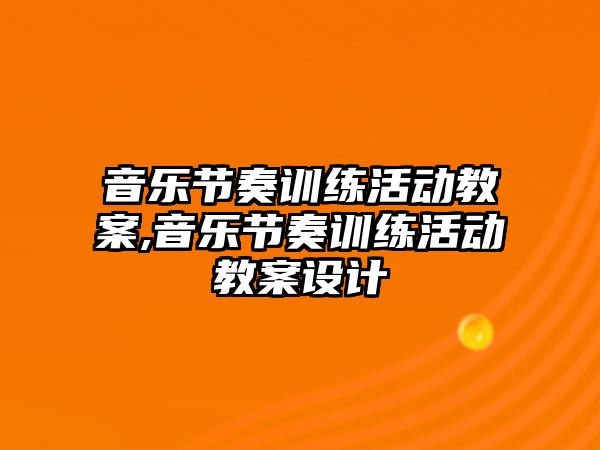 音樂節(jié)奏訓練活動教案,音樂節(jié)奏訓練活動教案設計