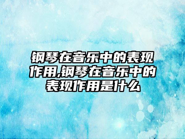 鋼琴在音樂中的表現作用,鋼琴在音樂中的表現作用是什么