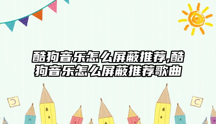 酷狗音樂怎么屏蔽推薦,酷狗音樂怎么屏蔽推薦歌曲