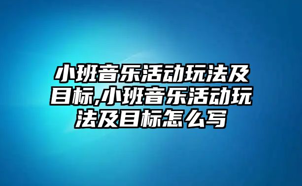 小班音樂活動玩法及目標,小班音樂活動玩法及目標怎么寫