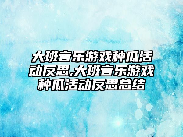 大班音樂游戲種瓜活動反思,大班音樂游戲種瓜活動反思總結(jié)