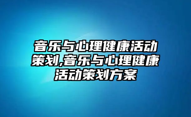 音樂與心理健康活動(dòng)策劃,音樂與心理健康活動(dòng)策劃方案