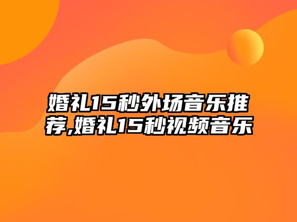 婚禮15秒外場音樂推薦,婚禮15秒視頻音樂