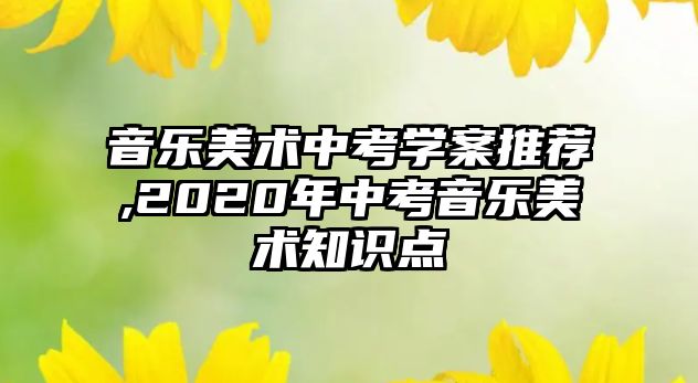 音樂美術中考學案推薦,2020年中考音樂美術知識點