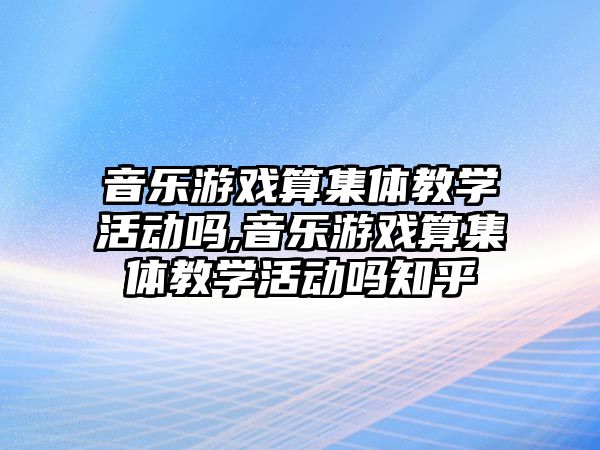 音樂游戲算集體教學活動嗎,音樂游戲算集體教學活動嗎知乎