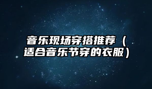 音樂(lè)現(xiàn)場(chǎng)穿搭推薦（適合音樂(lè)節(jié)穿的衣服）