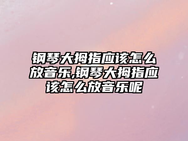 鋼琴大拇指應該怎么放音樂,鋼琴大拇指應該怎么放音樂呢