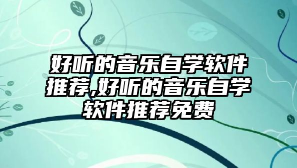 好聽(tīng)的音樂(lè)自學(xué)軟件推薦,好聽(tīng)的音樂(lè)自學(xué)軟件推薦免費(fèi)