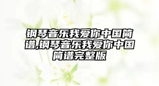 鋼琴音樂我愛你中國簡譜,鋼琴音樂我愛你中國簡譜完整版