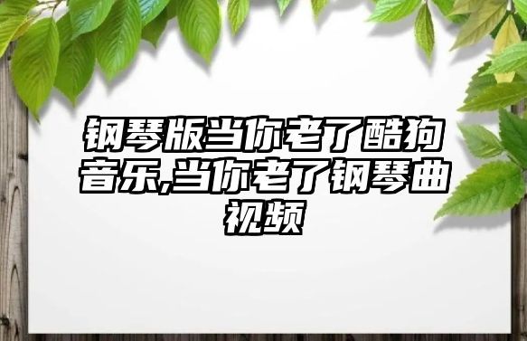 鋼琴版當你老了酷狗音樂,當你老了鋼琴曲視頻