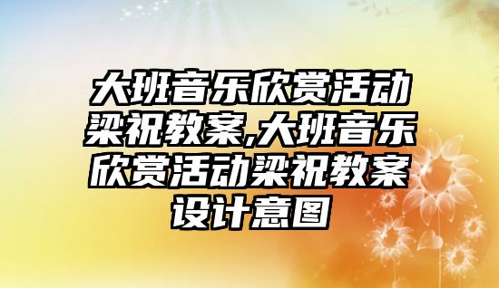 大班音樂欣賞活動(dòng)梁祝教案,大班音樂欣賞活動(dòng)梁祝教案設(shè)計(jì)意圖