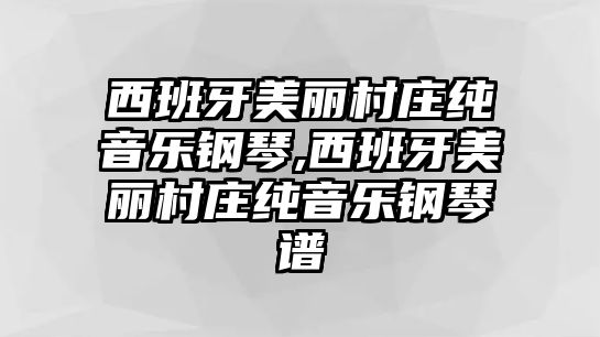 西班牙美麗村莊純音樂鋼琴,西班牙美麗村莊純音樂鋼琴譜