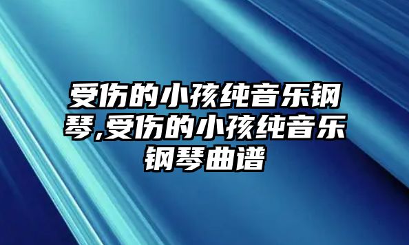 受傷的小孩純音樂鋼琴,受傷的小孩純音樂鋼琴曲譜