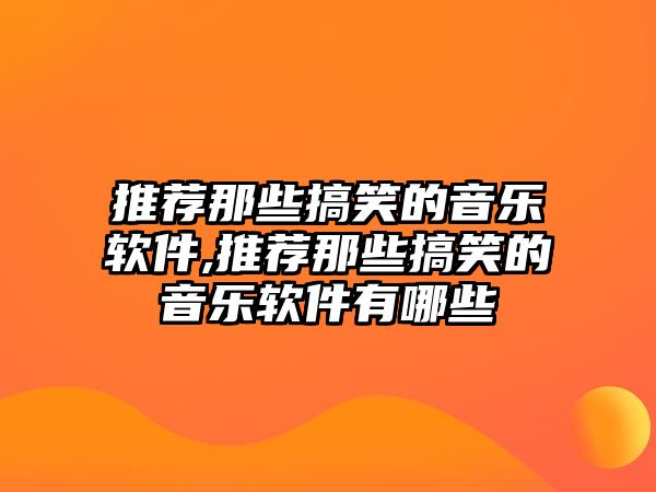 推薦那些搞笑的音樂軟件,推薦那些搞笑的音樂軟件有哪些