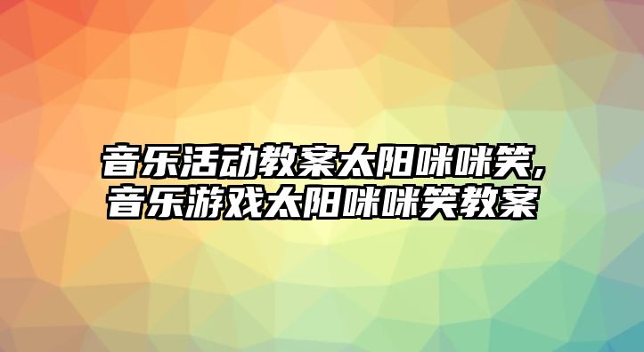 音樂活動教案太陽咪咪笑,音樂游戲太陽咪咪笑教案