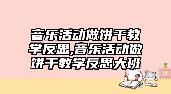 音樂活動做餅干教學(xué)反思,音樂活動做餅干教學(xué)反思大班