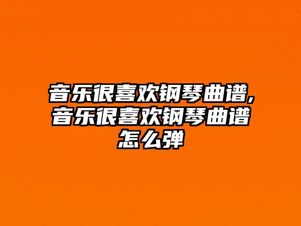 音樂很喜歡鋼琴曲譜,音樂很喜歡鋼琴曲譜怎么彈