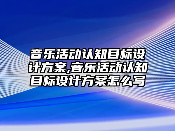 音樂活動認知目標設計方案,音樂活動認知目標設計方案怎么寫