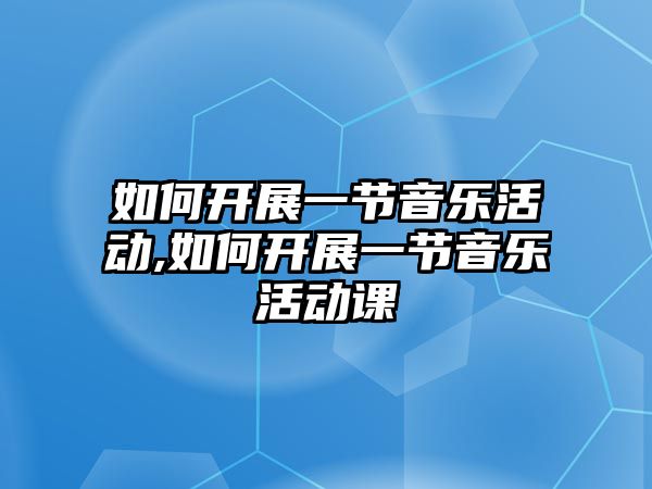 如何開展一節音樂活動,如何開展一節音樂活動課