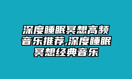 深度睡眠冥想高頻音樂推薦,深度睡眠冥想經典音樂