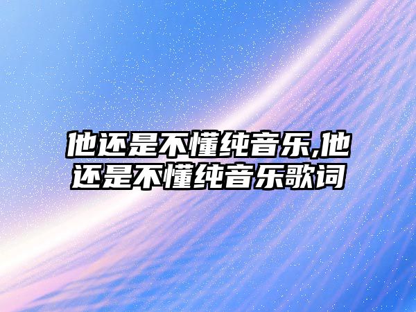 他還是不懂純音樂,他還是不懂純音樂歌詞