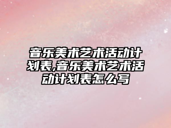 音樂美術藝術活動計劃表,音樂美術藝術活動計劃表怎么寫