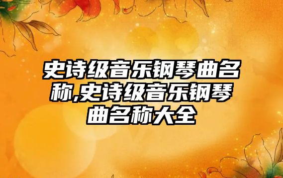 史詩級音樂鋼琴曲名稱,史詩級音樂鋼琴曲名稱大全