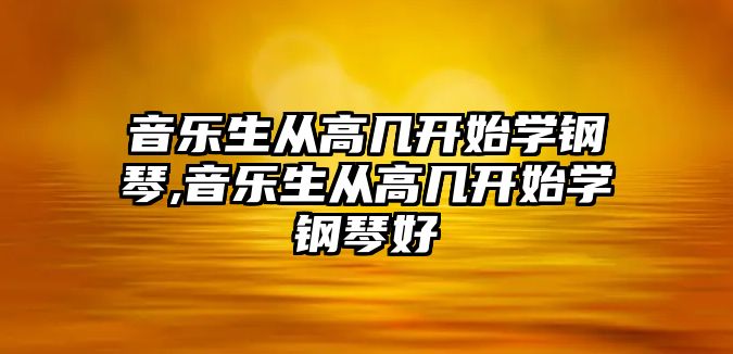 音樂生從高幾開始學鋼琴,音樂生從高幾開始學鋼琴好