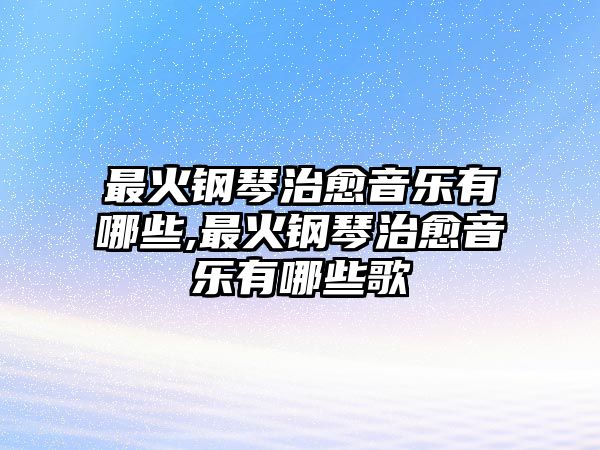 最火鋼琴治愈音樂有哪些,最火鋼琴治愈音樂有哪些歌