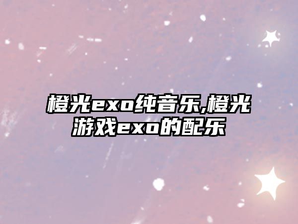 橙光exo純音樂,橙光游戲exo的配樂